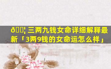🐦 三两九钱女命详细解释最新「3两9钱的女命运怎么样」